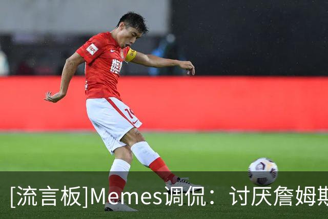 [流言板]Memes调侃：讨厌詹姆斯的人太疯狂了，为了黑能找出各种理由